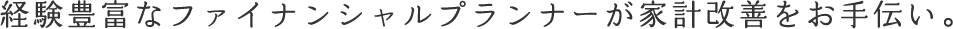 経験豊富なファイナンシャルプランナーが家計改善をお手伝い。