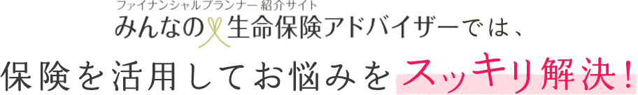 ファイナンシャルプランナー紹介サイト みんなの生命保険アドバイザーでは、保険を活用してお悩みをスッキリ解決