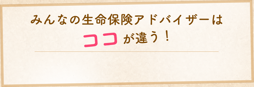 みんなの生命保険アドバイザーはココが違う！