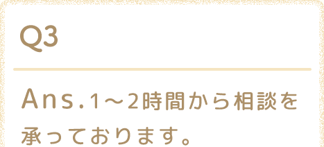 Ans.1〜2時間から相談を承っております。