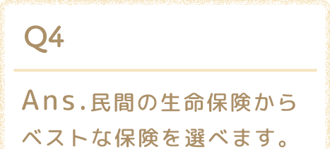 Ans.民間の生命保険からベストな保険を選べます。