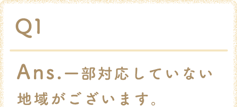 Ans.一部対応していない地域がございます。