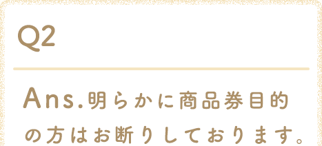 Ans.明らかに商品券目的の方はお断りしております。