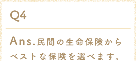 Ans.民間の生命保険からベストな保険を選べます。