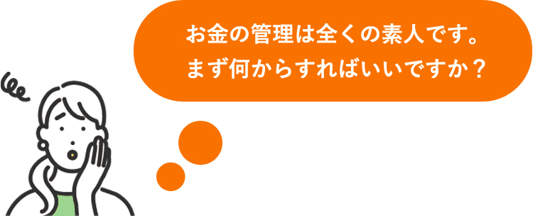 お金の管理は全くの素人です。まず何からすればいいですか?