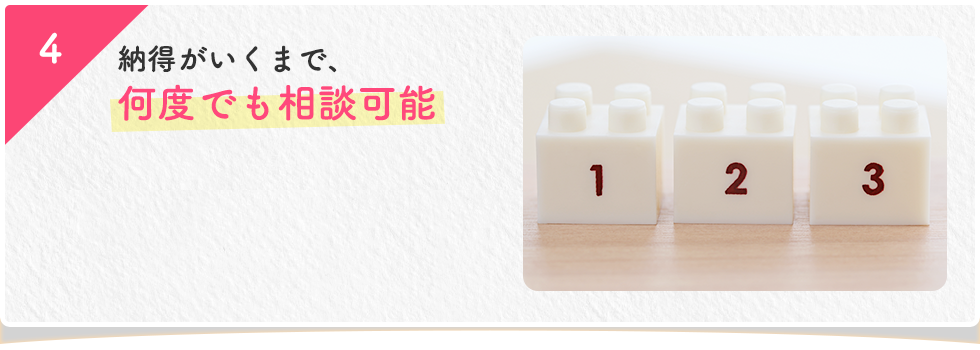納得がいくまで、何度でも相談可能