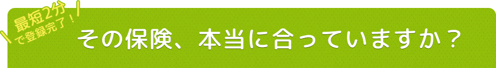 その保険、本当に合っていますか?